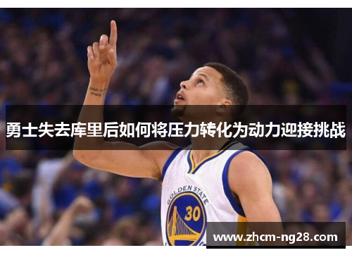 勇士失去库里后如何将压力转化为动力迎接挑战