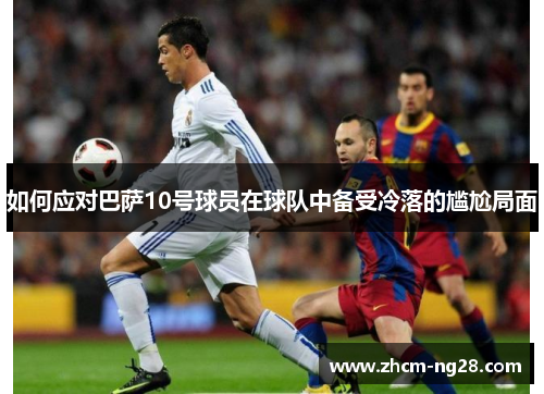 如何应对巴萨10号球员在球队中备受冷落的尴尬局面