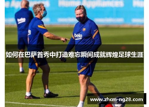 如何在巴萨首秀中打造难忘瞬间成就辉煌足球生涯