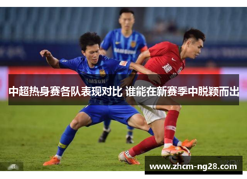 中超热身赛各队表现对比 谁能在新赛季中脱颖而出