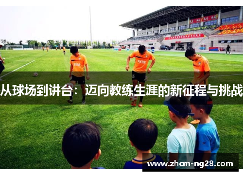 从球场到讲台：迈向教练生涯的新征程与挑战