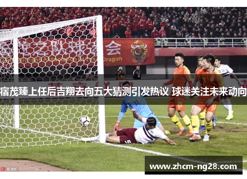 宿茂臻上任后吉翔去向五大猜测引发热议 球迷关注未来动向