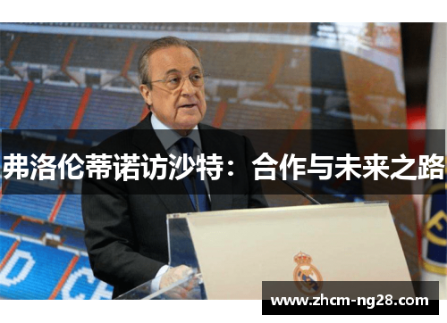 弗洛伦蒂诺访沙特：合作与未来之路