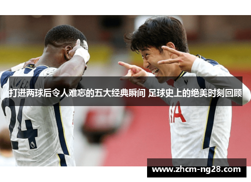 打进两球后令人难忘的五大经典瞬间 足球史上的绝美时刻回顾