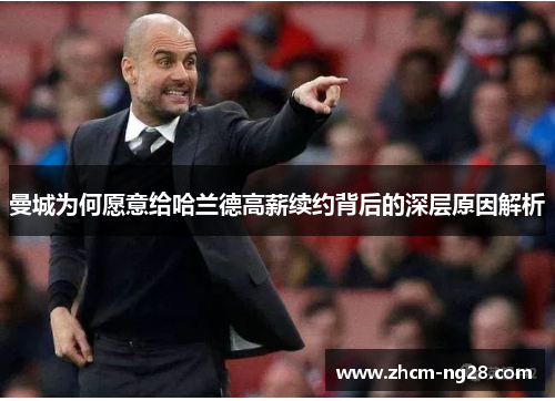 曼城为何愿意给哈兰德高薪续约背后的深层原因解析