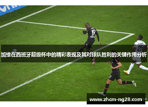 加维在西班牙超级杯中的精彩表现及其对球队胜利的关键作用分析