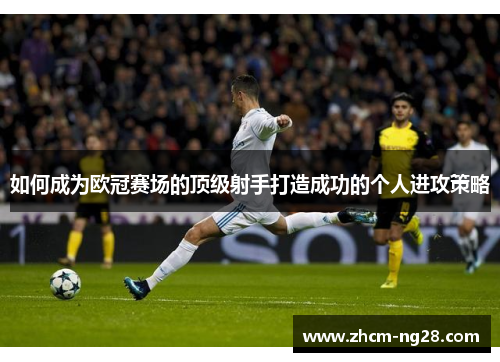 如何成为欧冠赛场的顶级射手打造成功的个人进攻策略