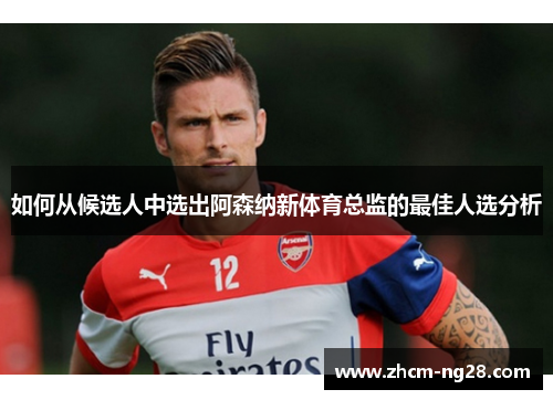如何从候选人中选出阿森纳新体育总监的最佳人选分析