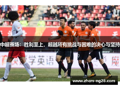 中超赛场：胜利至上，超越所有挑战与困难的决心与坚持