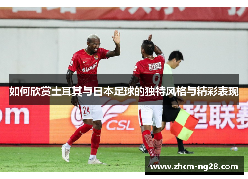 如何欣赏土耳其与日本足球的独特风格与精彩表现