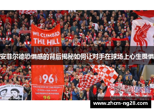 安菲尔德恐惧感的背后揭秘如何让对手在球场上心生畏惧