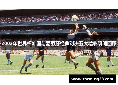 2002年世界杯韩国与葡萄牙经典对决五大精彩瞬间回顾