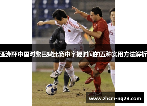 亚洲杯中国对黎巴嫩比赛中掌握时间的五种实用方法解析