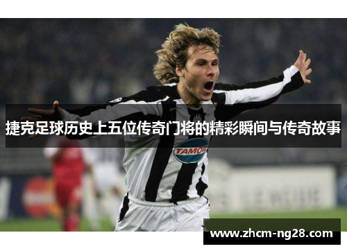 捷克足球历史上五位传奇门将的精彩瞬间与传奇故事