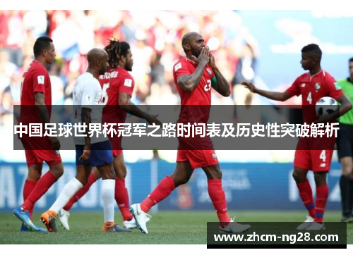 中国足球世界杯冠军之路时间表及历史性突破解析