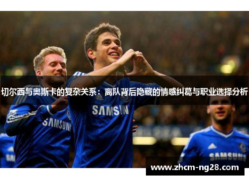 切尔西与奥斯卡的复杂关系：离队背后隐藏的情感纠葛与职业选择分析