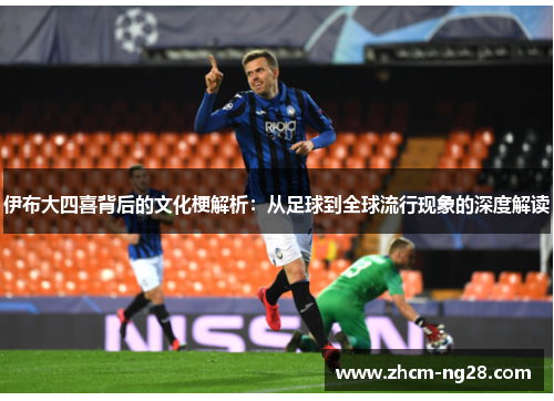 伊布大四喜背后的文化梗解析：从足球到全球流行现象的深度解读