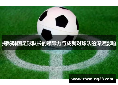 揭秘韩国足球队长的领导力与成就对球队的深远影响