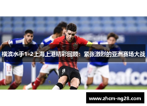 横滨水手1-2上海上港精彩回顾：紧张激烈的亚洲赛场大战