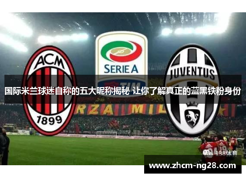 国际米兰球迷自称的五大昵称揭秘 让你了解真正的蓝黑铁粉身份
