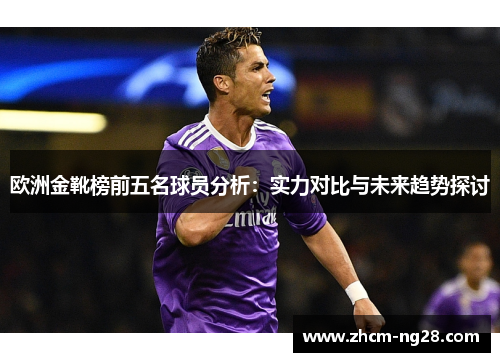 欧洲金靴榜前五名球员分析：实力对比与未来趋势探讨
