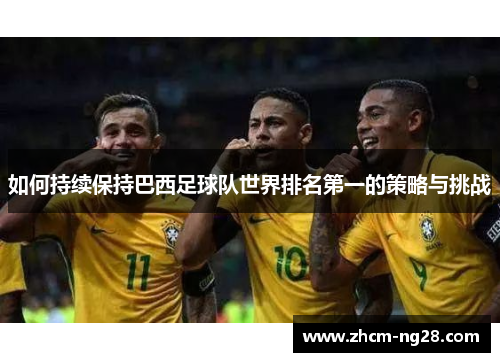 如何持续保持巴西足球队世界排名第一的策略与挑战