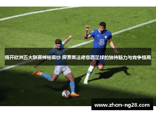 揭开欧洲五大联赛神秘面纱 探索英法德意西足球的独特魅力与竞争格局