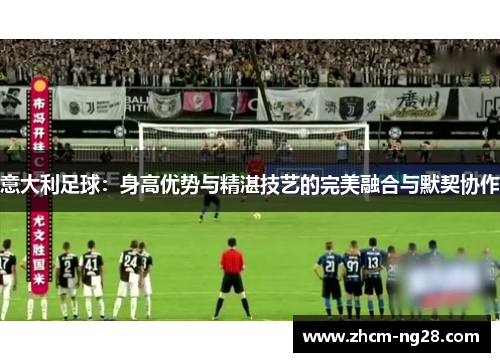 意大利足球：身高优势与精湛技艺的完美融合与默契协作