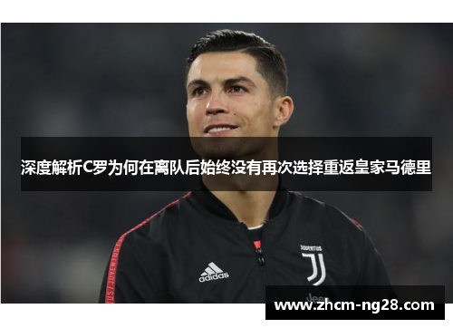 深度解析C罗为何在离队后始终没有再次选择重返皇家马德里
