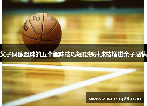 父子同练篮球的五个趣味技巧轻松提升球技增进亲子感情