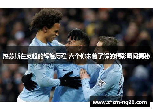热苏斯在英超的辉煌历程 六个你未曾了解的精彩瞬间揭秘