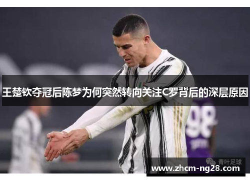 王楚钦夺冠后陈梦为何突然转向关注C罗背后的深层原因