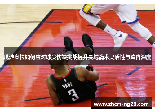 瓜迪奥拉如何应对球员伤缺挑战提升曼城战术灵活性与阵容深度