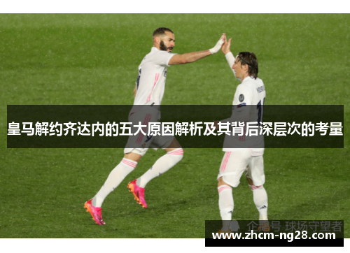 皇马解约齐达内的五大原因解析及其背后深层次的考量