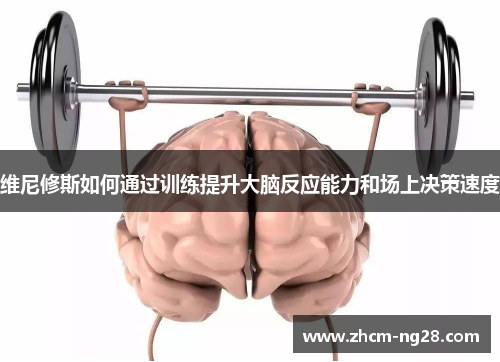 维尼修斯如何通过训练提升大脑反应能力和场上决策速度