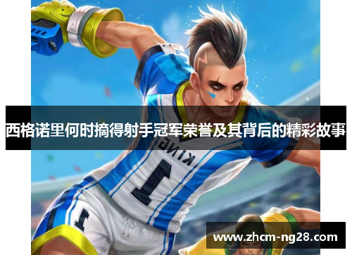 西格诺里何时摘得射手冠军荣誉及其背后的精彩故事