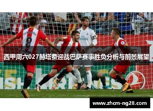 西甲周六027赫塔费迎战巴萨赛事胜负分析与前景展望