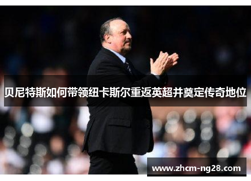 贝尼特斯如何带领纽卡斯尔重返英超并奠定传奇地位