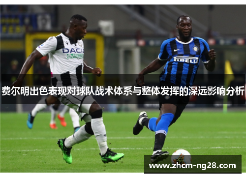 费尔明出色表现对球队战术体系与整体发挥的深远影响分析