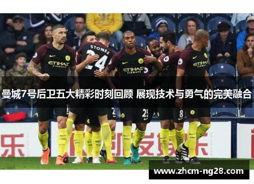 曼城7号后卫五大精彩时刻回顾 展现技术与勇气的完美融合