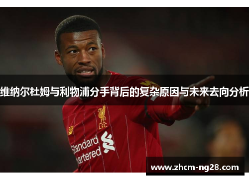 维纳尔杜姆与利物浦分手背后的复杂原因与未来去向分析