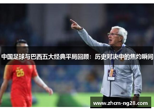中国足球与巴西五大经典平局回顾：历史对决中的焦灼瞬间