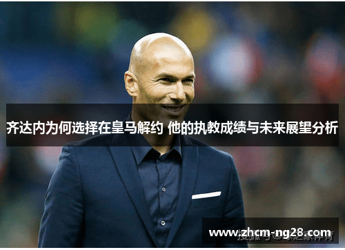 齐达内为何选择在皇马解约 他的执教成绩与未来展望分析