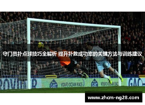 守门员扑点球技巧全解析 提升扑救成功率的关键方法与训练建议