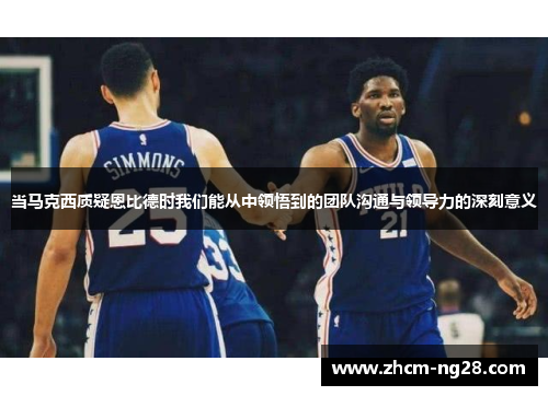 当马克西质疑恩比德时我们能从中领悟到的团队沟通与领导力的深刻意义 当马克西质疑恩比德时我们能从中领悟到的团队沟通与领导力的深刻意义