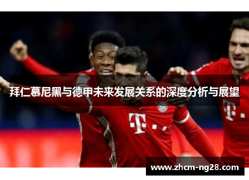 拜仁慕尼黑与德甲未来发展关系的深度分析与展望 拜仁慕尼黑与德甲未来发展关系的深度分析与展望