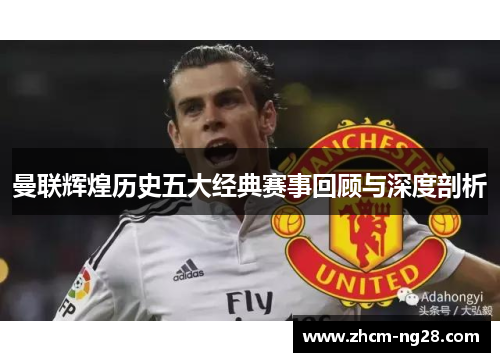 曼联辉煌历史五大经典赛事回顾与深度剖析 曼联辉煌历史五大经典赛事回顾与深度剖析