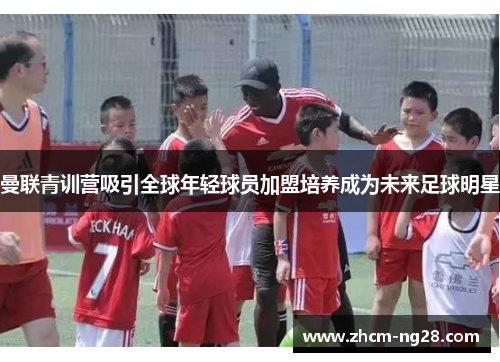 曼联青训营吸引全球年轻球员加盟培养成为未来足球明星 曼联青训营吸引全球年轻球员加盟培养成为未来足球明星