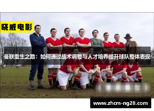 曼联重生之路:如何通过战术调整与人才培养提升球队整体表现 曼联重生之路:如何通过战术调整与人才培养提升球队整体表现