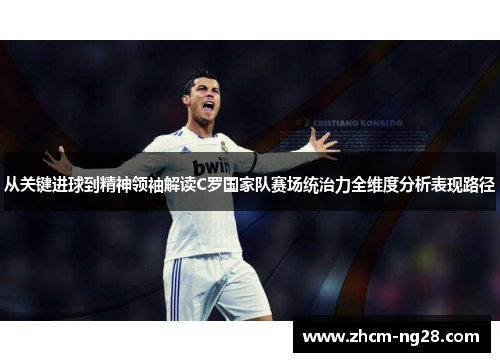 从关键进球到精神领袖解读C罗国家队赛场统治力全维度分析表现路径 从关键进球到精神领袖解读C罗国家队赛场统治力全维度分析表现路径